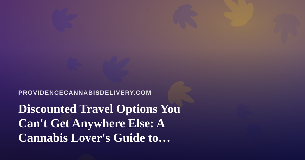 Discounted Travel Options You Can’t Get Anywhere Else: A Cannabis Lover’s Guide to Smarter Trips